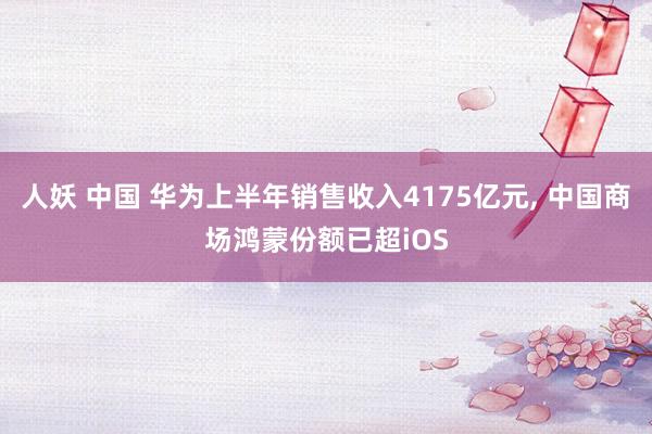 人妖 中国 华为上半年销售收入4175亿元， 中国商场鸿蒙份额已超iOS