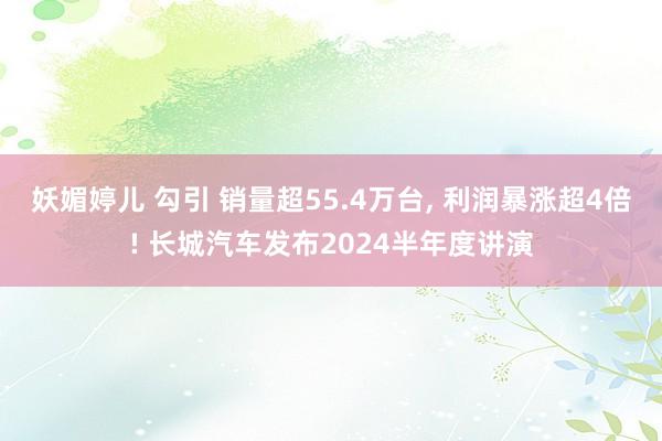 妖媚婷儿 勾引 销量超55.4万台， 利润暴涨超4倍! 长城汽车发布2024半年度讲演