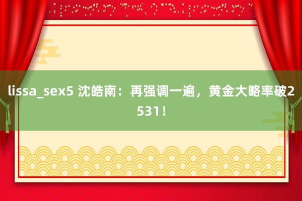 lissa_sex5 沈皓南：再强调一遍，黄金大略率破2531！