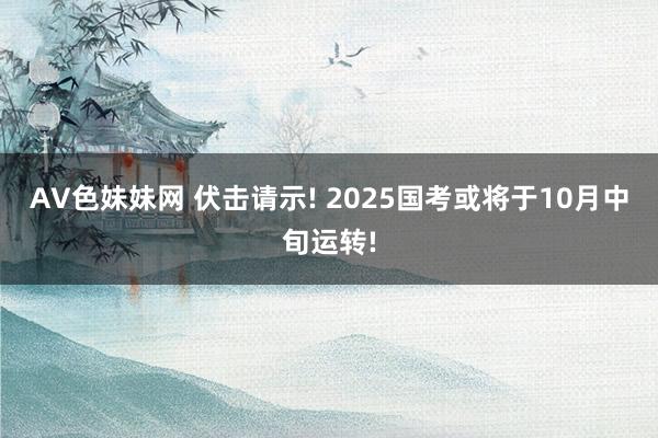 AV色妹妹网 伏击请示! 2025国考或将于10月中旬运转!