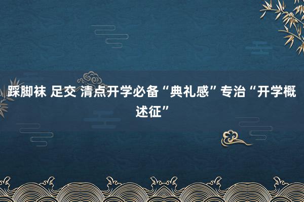 踩脚袜 足交 清点开学必备“典礼感”专治“开学概述征”