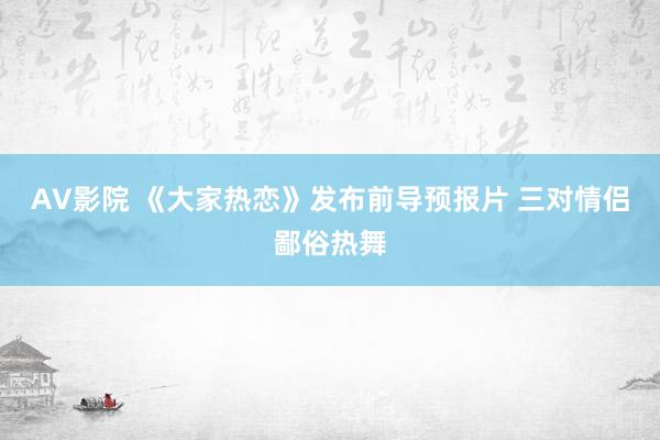 AV影院 《大家热恋》发布前导预报片 三对情侣鄙俗热舞