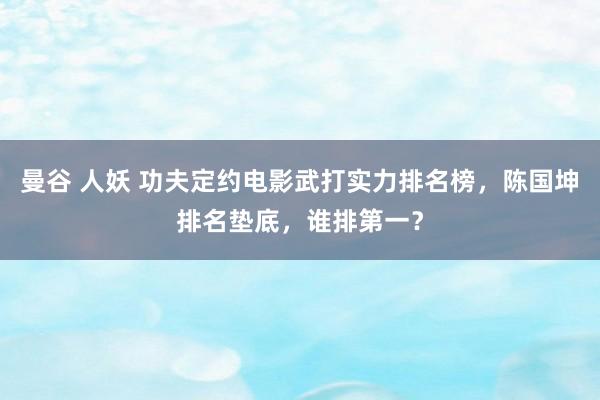 曼谷 人妖 功夫定约电影武打实力排名榜，陈国坤排名垫底，谁排第一？