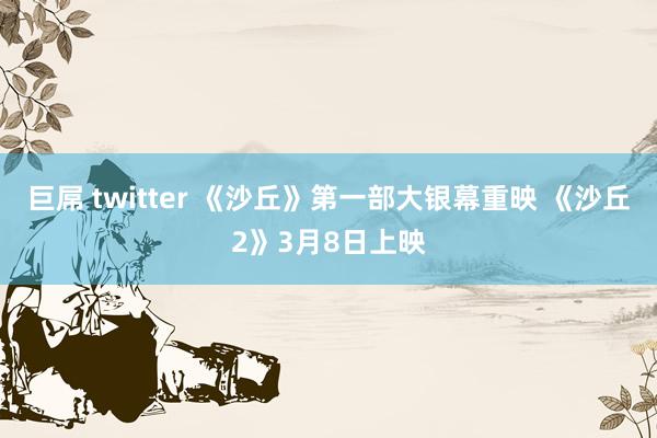 巨屌 twitter 《沙丘》第一部大银幕重映 《沙丘2》3月8日上映