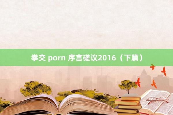 拳交 porn 序言磋议2016（下篇）