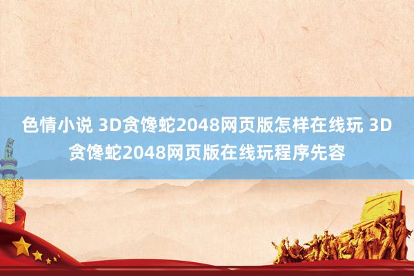 色情小说 3D贪馋蛇2048网页版怎样在线玩 3D贪馋蛇2048网页版在线玩程序先容