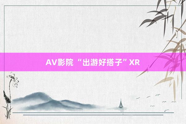 AV影院 “出游好搭子”XR