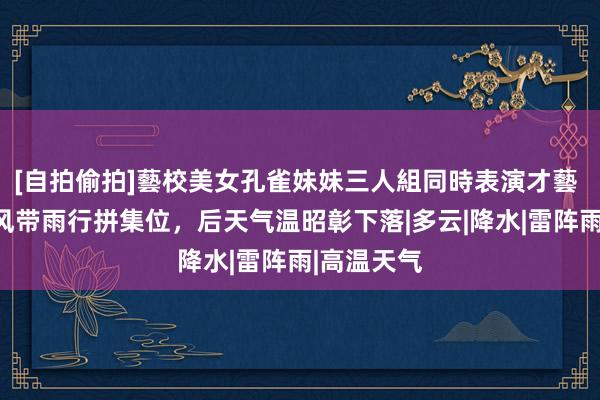 [自拍偷拍]藝校美女孔雀妹妹三人組同時表演才藝 冷空气携风带雨行拼集位，后天气温昭彰下落|多云|降水|雷阵雨|高温天气