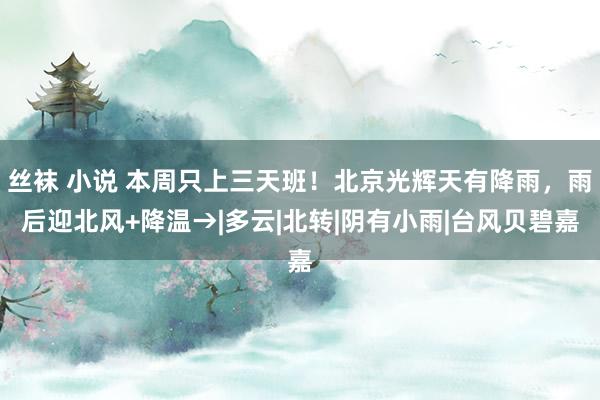 丝袜 小说 本周只上三天班！北京光辉天有降雨，雨后迎北风+降温→|多云|北转|阴有小雨|台风贝碧嘉