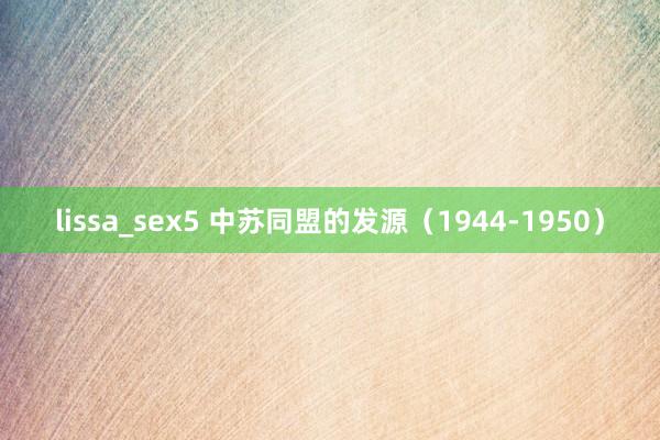 lissa_sex5 中苏同盟的发源（1944-1950）