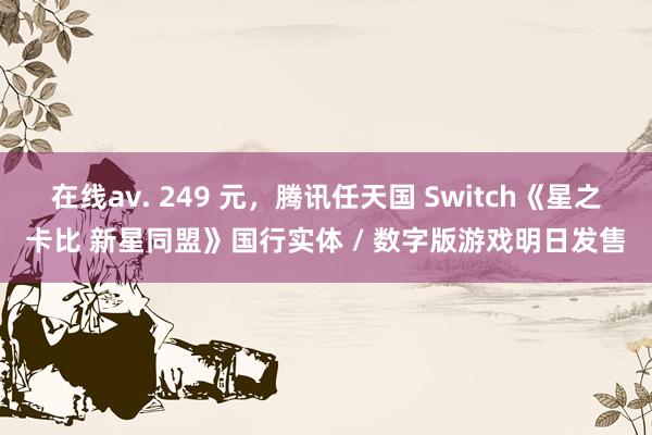 在线av. 249 元，腾讯任天国 Switch《星之卡比 新星同盟》国行实体 / 数字版游戏明日发售