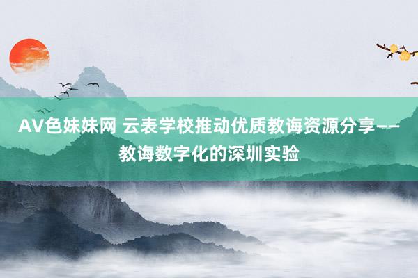 AV色妹妹网 云表学校推动优质教诲资源分享——教诲数字化的深圳实验