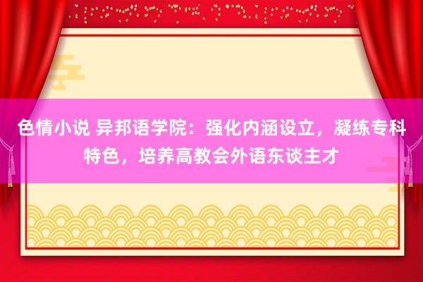 色情小说 异邦语学院：强化内涵设立，凝练专科特色，培养高教会外语东谈主才