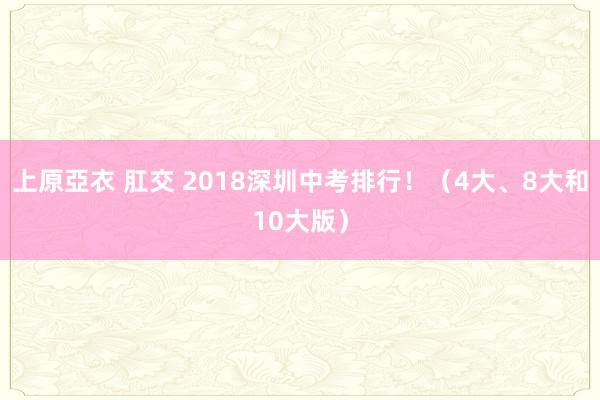 上原亞衣 肛交 2018深圳中考排行！（4大、8大和10大版）