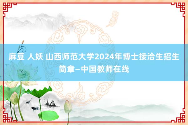 麻豆 人妖 山西师范大学2024年博士接洽生招生简章—中国教师在线