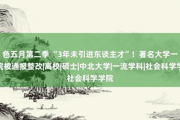 色五月第二季 “3年未引进东谈主才”！著名大学一学院被通报整改|高校|硕士|中北大学|一流学科|社会科学学院