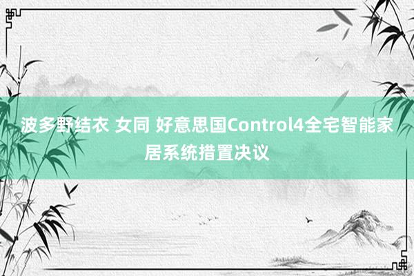 波多野结衣 女同 好意思国Control4全宅智能家居系统措置决议