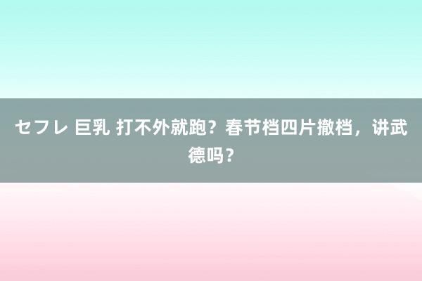 セフレ 巨乳 打不外就跑？春节档四片撤档，讲武德吗？