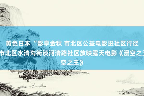 黄色日本 “影享金秋 市北区公益电影进社区行径” 市北区水清沟街谈河清路社区放映露天电影《漫空之王》