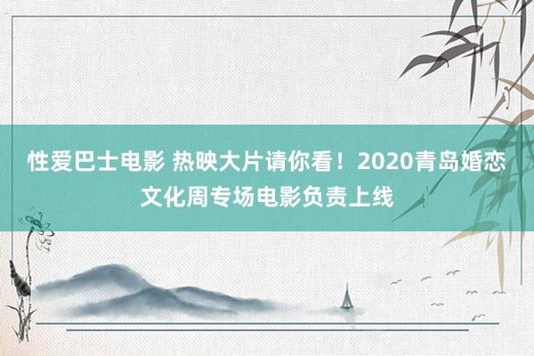 性爱巴士电影 热映大片请你看！2020青岛婚恋文化周专场电影负责上线