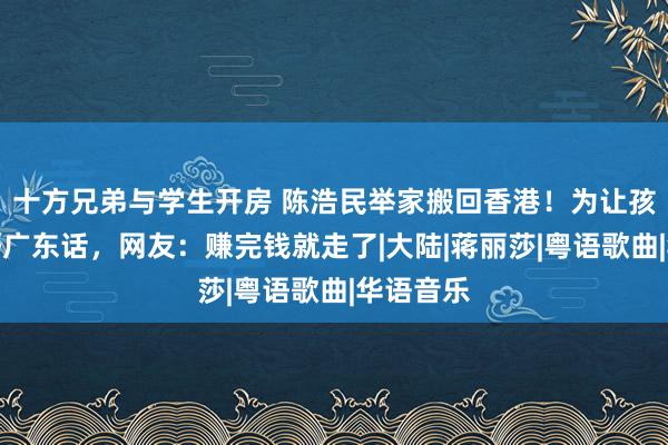 十方兄弟与学生开房 陈浩民举家搬回香港！为让孩子能学好广东话，网友：赚完钱就走了|大陆|蒋丽莎|粤语歌曲|华语音乐