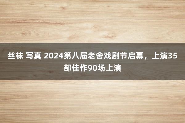 丝袜 写真 2024第八届老舍戏剧节启幕，上演35部佳作90场上演