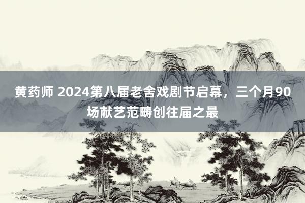 黄药师 2024第八届老舍戏剧节启幕，三个月90场献艺范畴创往届之最